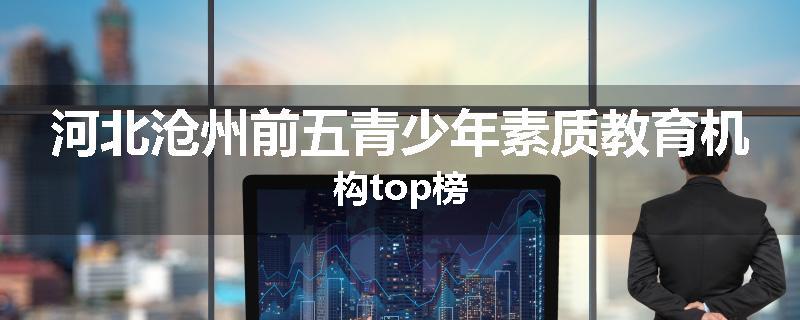 河北沧州前五青少年素质教育机构top榜
