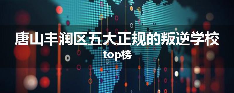 唐山丰润区五大正规的叛逆学校top榜