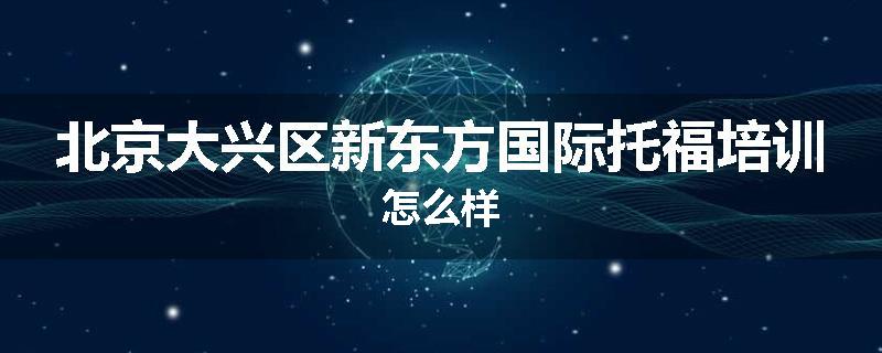 北京大兴区新东方国际托福培训怎么样