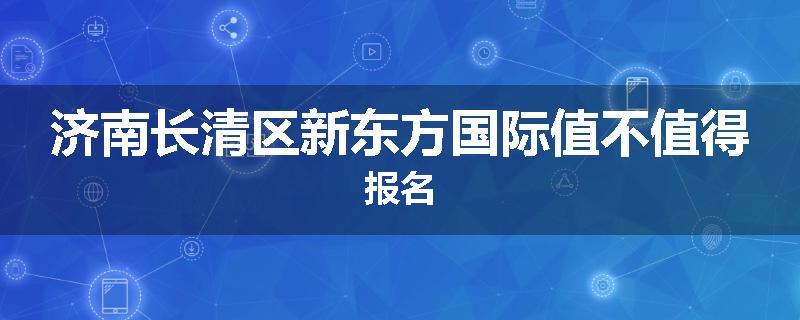 济南长清区新东方国际值不值得报名