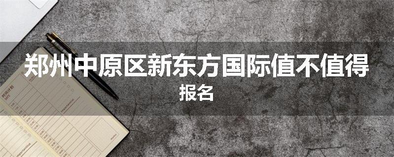郑州中原区新东方国际值不值得报名