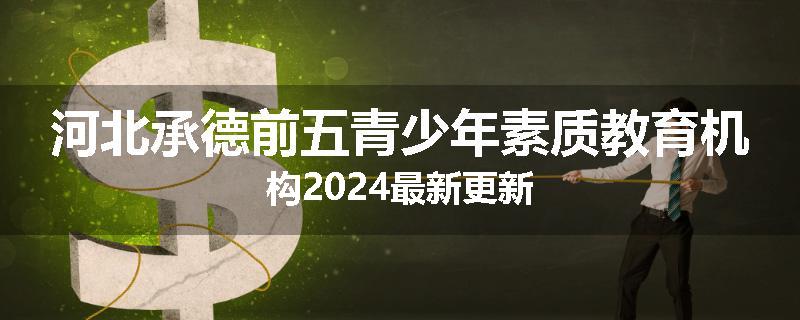 河北承德前五青少年素质教育机构2024最新更新