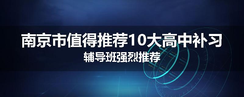 南京市值得推荐10大高中补习辅导班强烈推荐