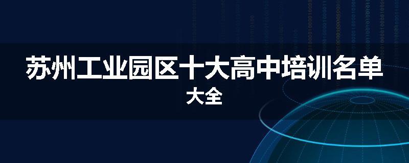 苏州工业园区十大高中培训名单大全