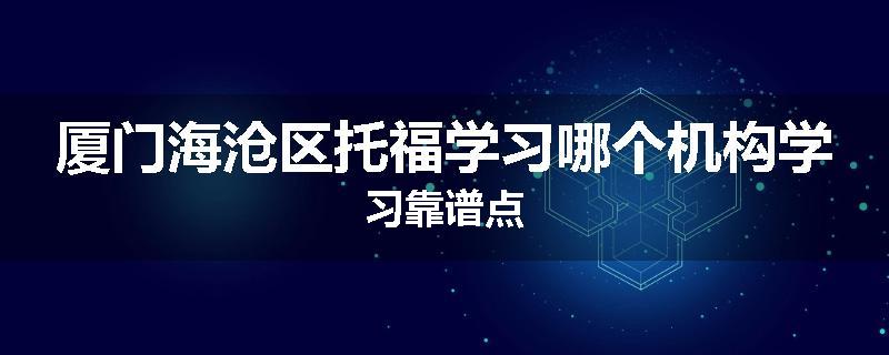 厦门海沧区托福学习哪个机构学习靠谱点