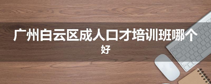 广州白云区成人口才培训班哪个好