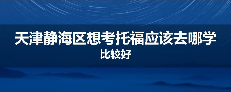 天津静海区想考托福应该去哪学比较好