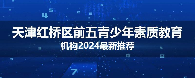 天津红桥区前五青少年素质教育机构2024最新推荐
