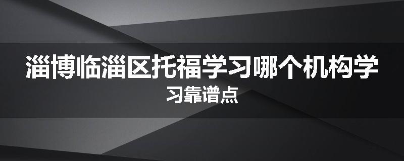 淄博临淄区托福学习哪个机构学习靠谱点
