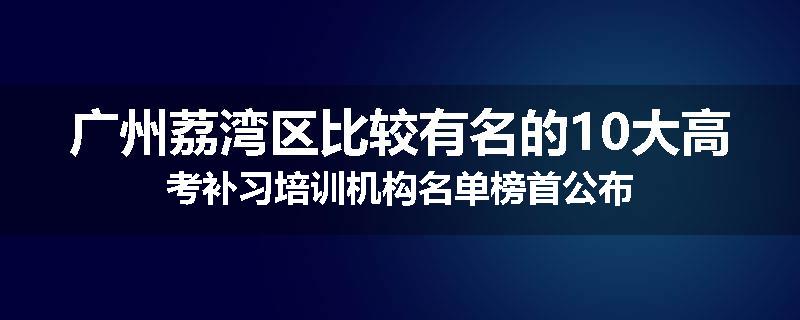 广州荔湾区比较有名的10大高考补习培训机构名单榜首公布