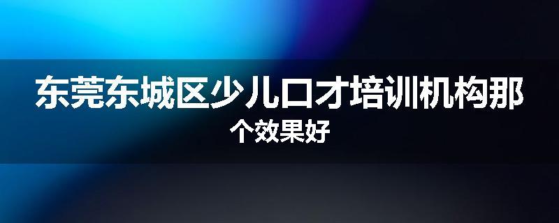 东莞东城区少儿口才培训机构那个效果好