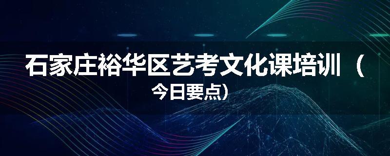 石家庄裕华区艺考文化课培训（今日要点）