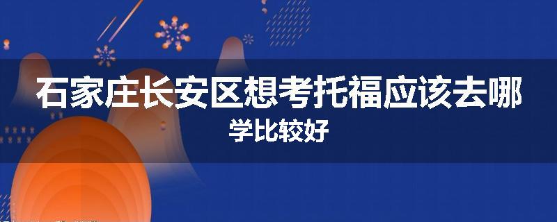 石家庄长安区想考托福应该去哪学比较好