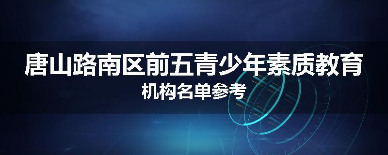 唐山路南区前五青少年素质教育机构名单参考