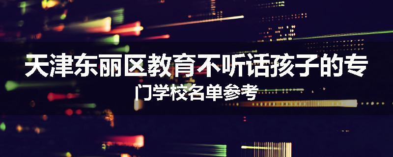 天津东丽区教育不听话孩子的专门学校名单参考