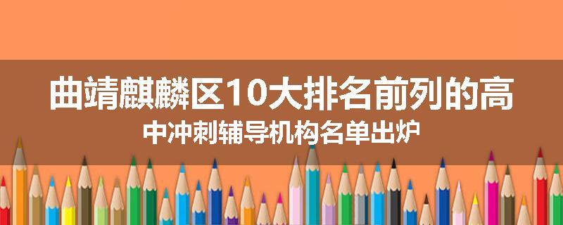 曲靖麒麟区10大排名前列的高中冲刺辅导机构名单出炉