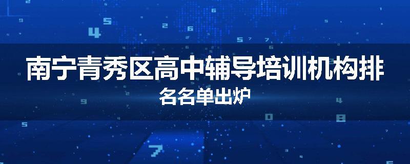 南宁青秀区高中辅导培训机构排名名单出炉