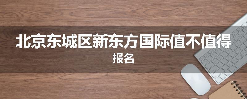 北京东城区新东方国际值不值得报名