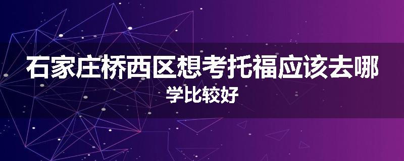 石家庄桥西区想考托福应该去哪学比较好