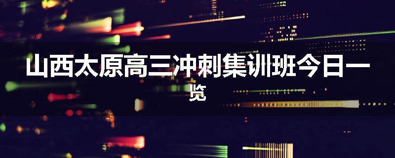 山西太原高三冲刺集训班今日一览