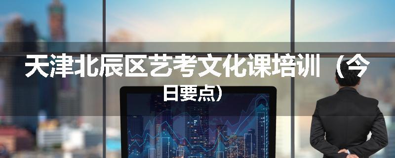 天津北辰区艺考文化课培训（今日要点）