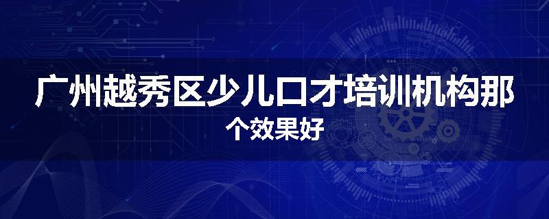 广州越秀区少儿口才培训机构那个效果好