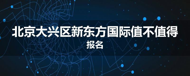 北京大兴区新东方国际值不值得报名