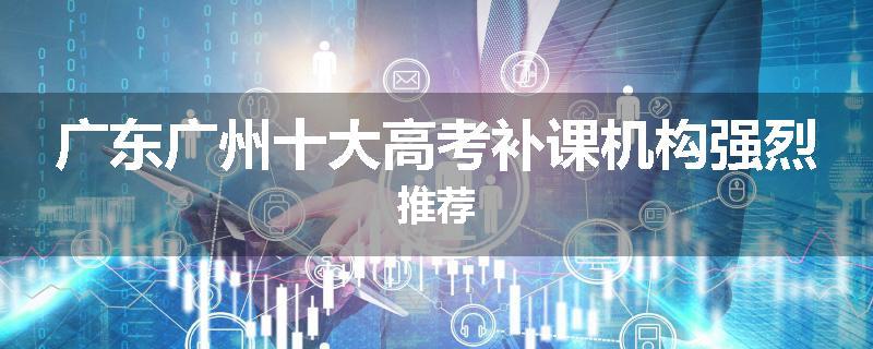 广东广州十大高考补课机构强烈推荐