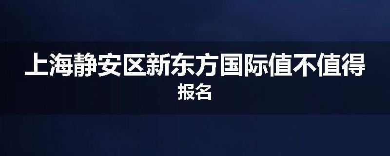 上海静安区新东方国际值不值得报名