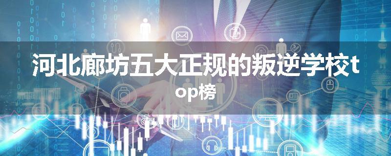 河北廊坊五大正规的叛逆学校top榜