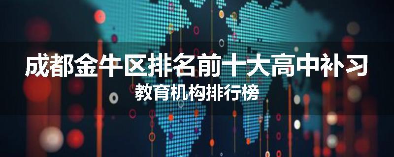 成都金牛区排名前十大高中补习教育机构排行榜