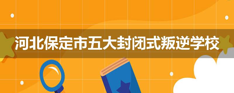 河北保定市五大封闭式叛逆学校