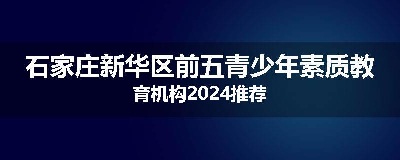 石家庄新华区前五青少年素质教育机构2024推荐