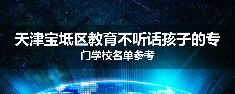 天津宝坻区教育不听话孩子的专门学校名单参考