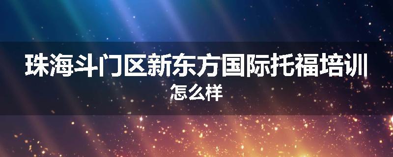 珠海斗门区新东方国际托福培训怎么样