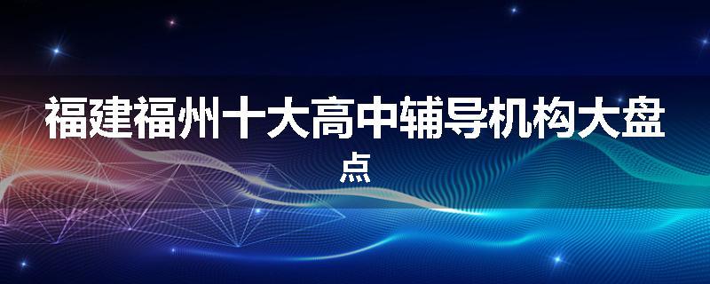 福建福州十大高中辅导机构大盘点
