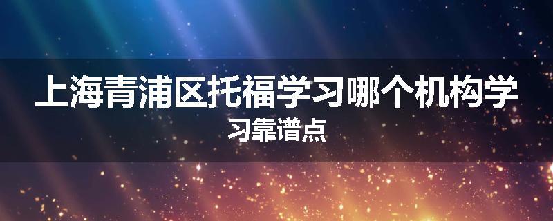 上海青浦区托福学习哪个机构学习靠谱点