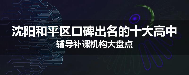 沈阳和平区口碑出名的十大高中辅导补课机构大盘点