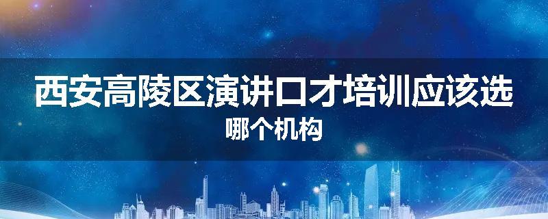 西安高陵区演讲口才培训应该选哪个机构