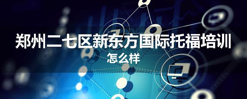 郑州二七区新东方国际托福培训怎么样