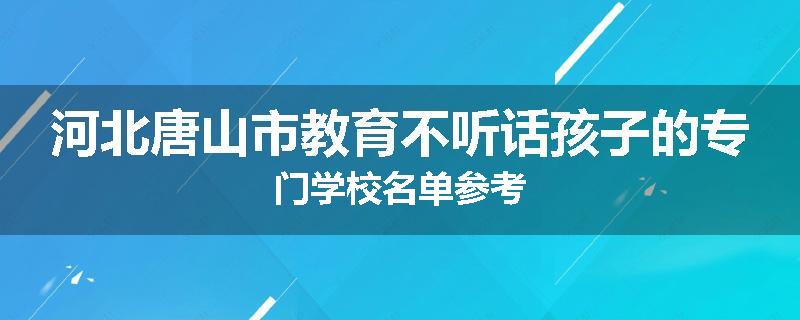 河北唐山市教育不听话孩子的专门学校名单参考