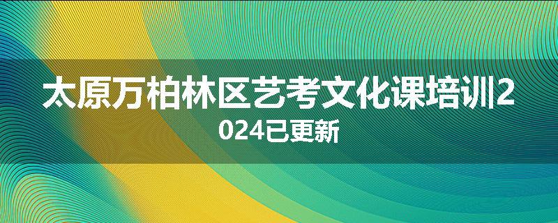 太原万柏林区艺考文化课培训2024已更新