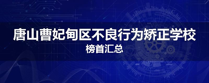 唐山曹妃甸区不良行为矫正学校榜首汇总
