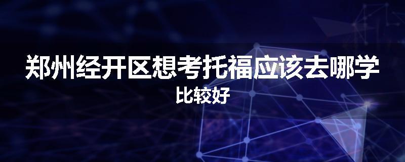 郑州经开区想考托福应该去哪学比较好