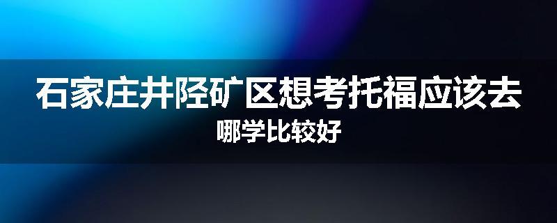 石家庄井陉矿区想考托福应该去哪学比较好