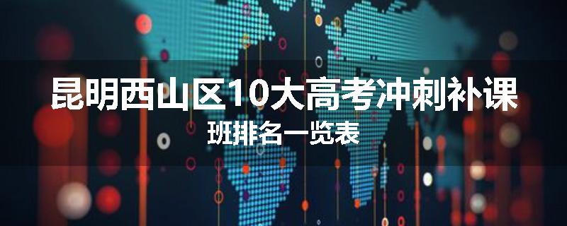 昆明西山区10大高考冲刺补课班排名一览表