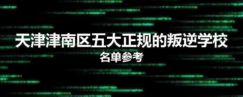 天津津南区五大正规的叛逆学校名单参考