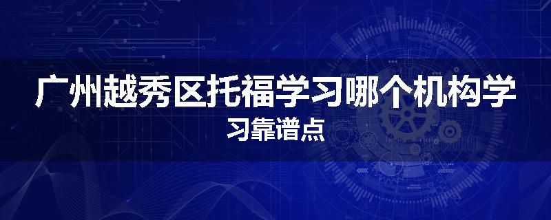 广州越秀区托福学习哪个机构学习靠谱点