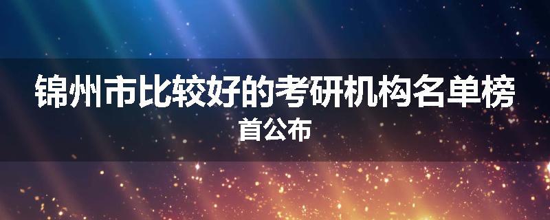 锦州市比较好的考研机构名单榜首公布
