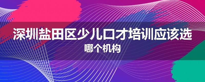深圳盐田区少儿口才培训应该选哪个机构